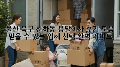 울산 북구 산하동 용달이사 후기 모음: 믿을 수 있는 업체 선택 완벽 가이드