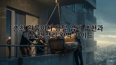 춘천 원룸이사? 용달 업체 추천과 이삿짐 정리 완벽 가이드!